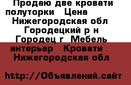 Продаю две кровати полуторки › Цена ­ 1 500 - Нижегородская обл., Городецкий р-н, Городец г. Мебель, интерьер » Кровати   . Нижегородская обл.